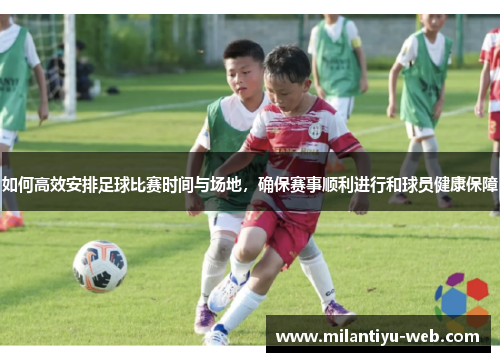 如何高效安排足球比赛时间与场地，确保赛事顺利进行和球员健康保障