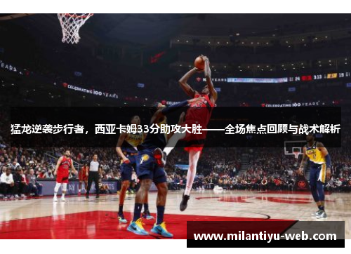 猛龙逆袭步行者，西亚卡姆33分助攻大胜——全场焦点回顾与战术解析