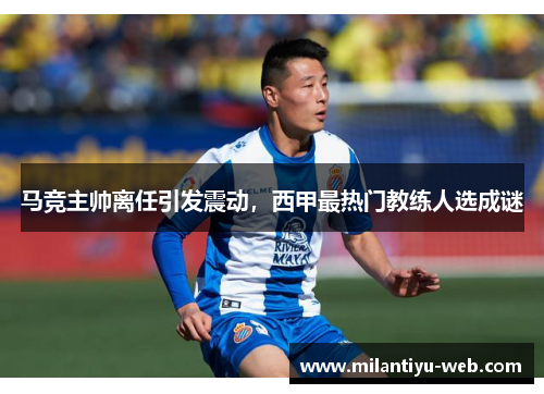 马竞主帅离任引发震动，西甲最热门教练人选成谜