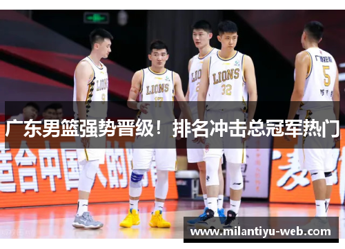 广东男篮强势晋级！排名冲击总冠军热门