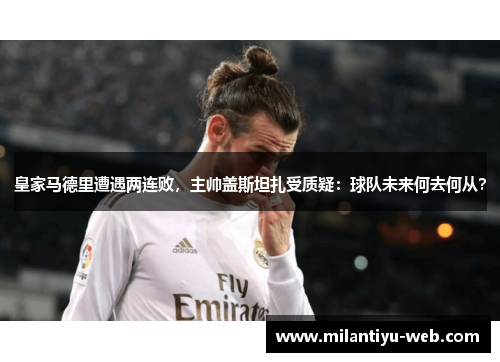 皇家马德里遭遇两连败，主帅盖斯坦扎受质疑：球队未来何去何从？