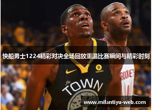 快船勇士1224精彩对决全场回放重温比赛瞬间与精彩时刻