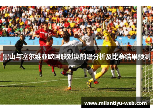 黑山与塞尔维亚欧国联对决前瞻分析及比赛结果预测