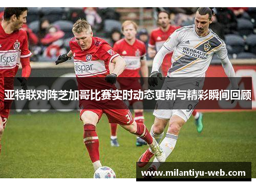 亚特联对阵芝加哥比赛实时动态更新与精彩瞬间回顾