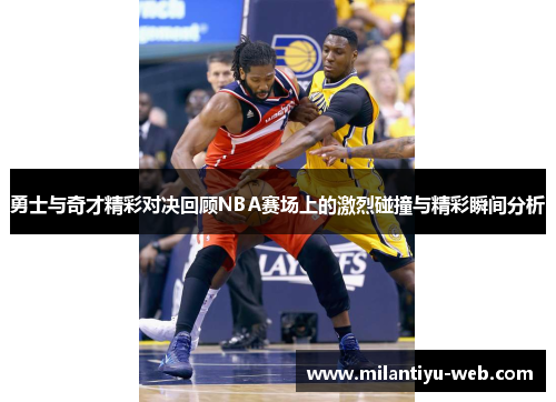 勇士与奇才精彩对决回顾NBA赛场上的激烈碰撞与精彩瞬间分析