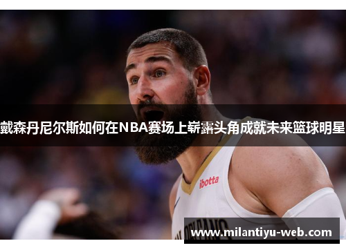 戴森丹尼尔斯如何在NBA赛场上崭露头角成就未来篮球明星