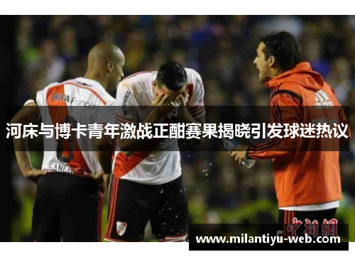 河床与博卡青年激战正酣赛果揭晓引发球迷热议