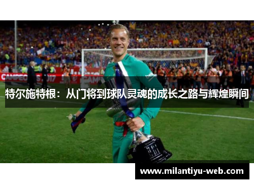 特尔施特根：从门将到球队灵魂的成长之路与辉煌瞬间