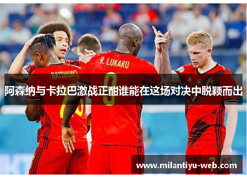 阿森纳与卡拉巴激战正酣谁能在这场对决中脱颖而出